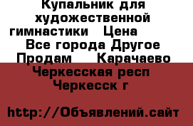 Купальник для художественной гимнастики › Цена ­ 7 000 - Все города Другое » Продам   . Карачаево-Черкесская респ.,Черкесск г.